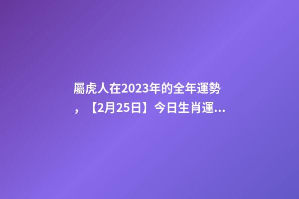 屬虎人在2023年的全年運勢，【2月25日】今日生肖運勢全解析-第1張-觀點-玄機派